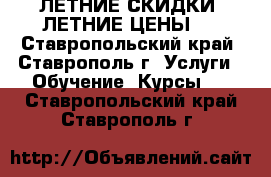 ЛЕТНИЕ СКИДКИ! ЛЕТНИЕ ЦЕНЫ!* - Ставропольский край, Ставрополь г. Услуги » Обучение. Курсы   . Ставропольский край,Ставрополь г.